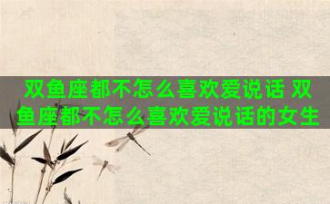双鱼座都不怎么喜欢爱说话 双鱼座都不怎么喜欢爱说话的女生